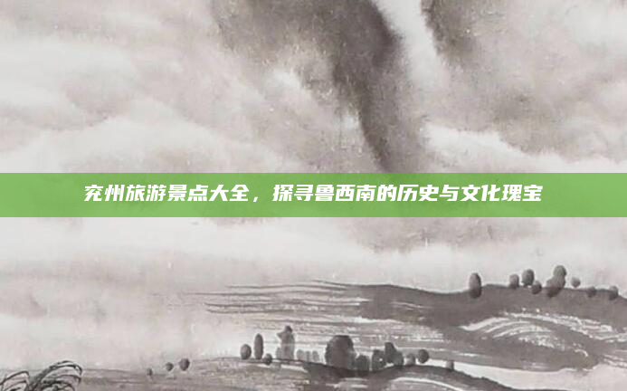 兖州旅游景点大全，探寻鲁西南的历史与文化瑰宝