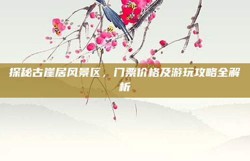 探秘古崖居风景区,门票价格及游玩攻略全解析