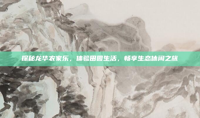 探秘龙华农家乐，体验田园生活，畅享生态休闲之旅