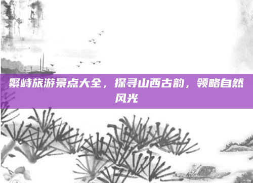 繁峙旅游景点大全,探寻山西古韵,领略自然风光
