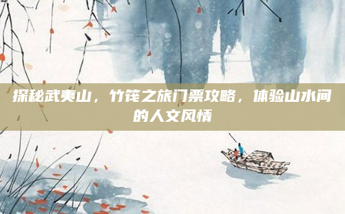 探秘武夷山,竹筏之旅门票攻略,体验山水间的人文风情