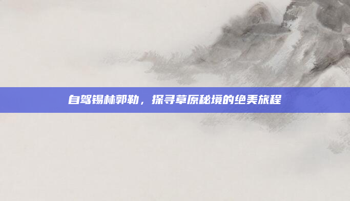 自驾锡林郭勒,探寻草原秘境的绝美旅程