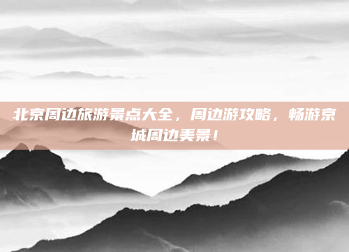 北京周边旅游景点大全,周边游攻略,畅游京城周边美景!