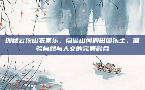 探秘云顶山农家乐,隐匿山间的田园乐土,体验自然与人文的完美融合