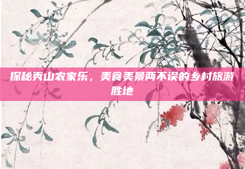 探秘秀山农家乐,美食美景两不误的乡村旅游胜地