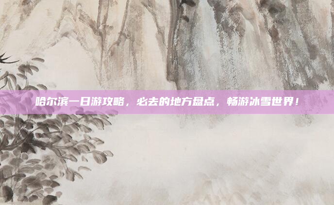 哈尔滨一日游攻略,必去的地方盘点,畅游冰雪世界!