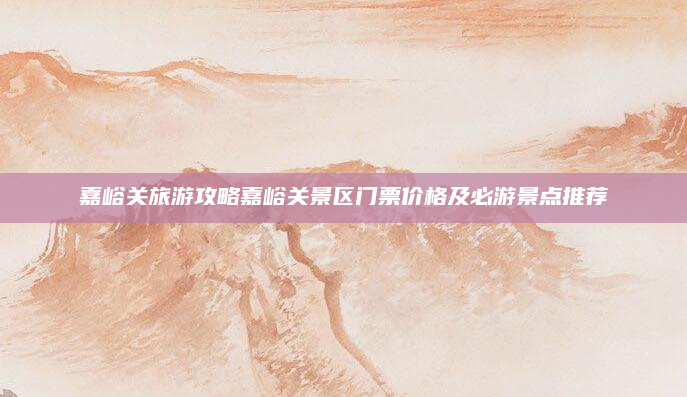 嘉峪关旅游攻略嘉峪关景区门票价格及必游景点推荐