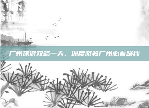 广州旅游攻略一天，深度游览广州必看路线
