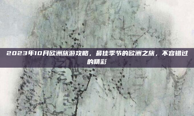 2023年10月欧洲旅游攻略,最佳季节的欧洲之旅,不容错过的精彩