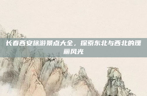 长春西安旅游景点大全,探索东北与西北的瑰丽风光