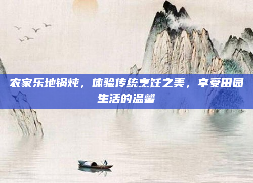 农家乐地锅炖，体验传统烹饪之美，享受田园生活的温馨