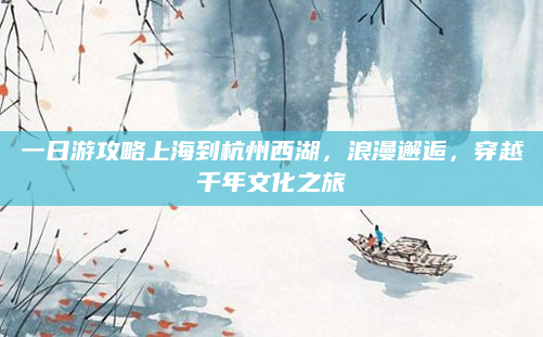 一日游攻略上海到杭州西湖,浪漫邂逅,穿越千年文化之旅