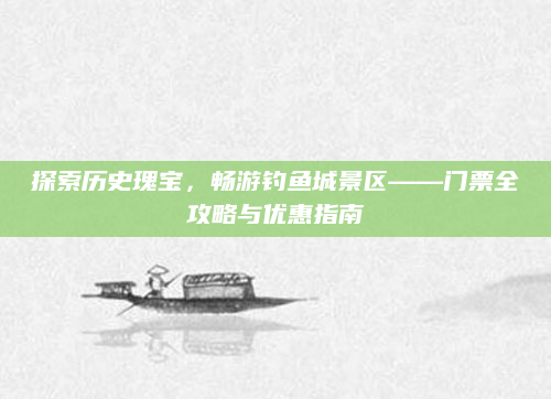 探索历史瑰宝,畅游钓鱼城景区——门票全攻略与优惠指南