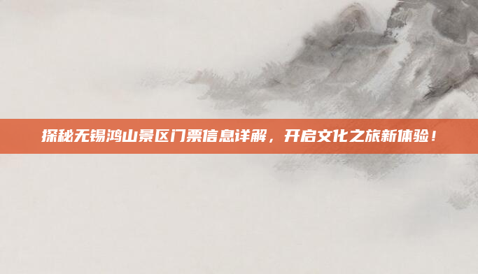 探秘无锡鸿山景区门票信息详解,开启文化之旅新体验!