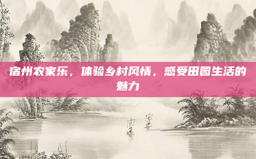 宿州农家乐,体验乡村风情,感受田园生活的魅力