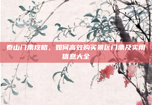 泰山门票攻略，如何高效购买景区门票及实用信息大全