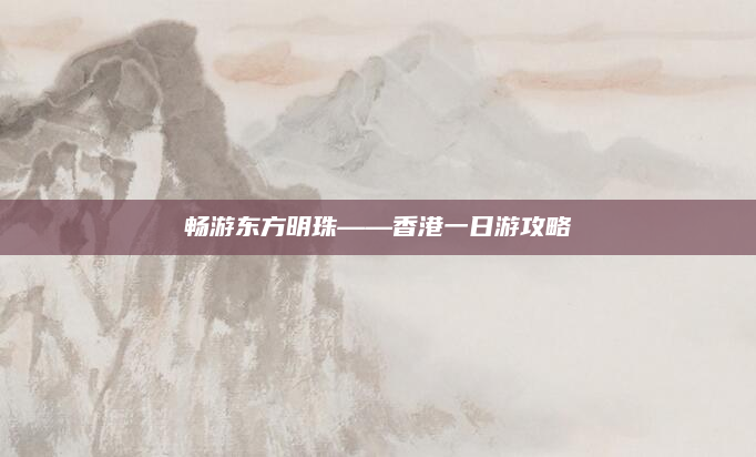 畅游东方明珠——香港一日游攻略