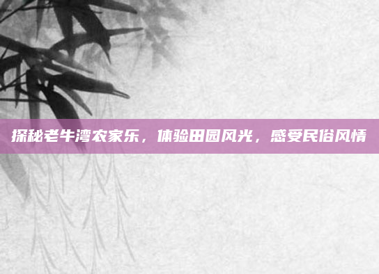 探秘老牛湾农家乐，体验田园风光，感受民俗风情