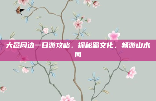 大邑周边一日游攻略,探秘蜀文化,畅游山水间