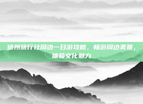 徐州旅行社周边一日游攻略,畅游周边美景,体验文化魅力