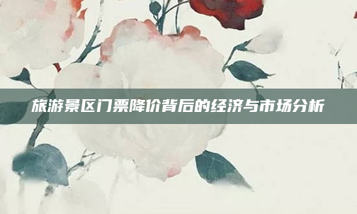 旅游景区门票降价背后的经济与市场分析