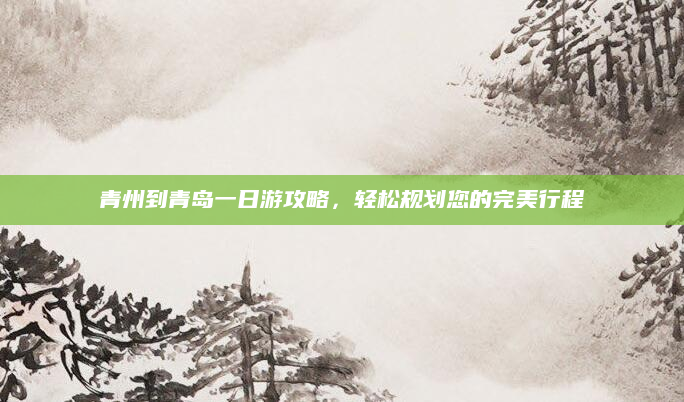 青州到青岛一日游攻略,轻松规划您的完美行程