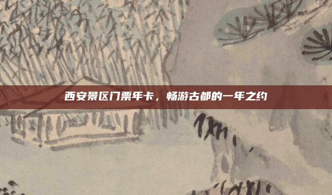 西安景区门票年卡,畅游古都的一年之约