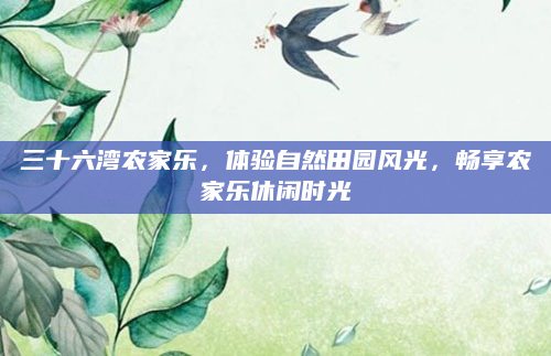 三十六湾农家乐，体验自然田园风光，畅享农家乐休闲时光