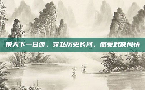 侠天下一日游，穿越历史长河，感受武侠风情