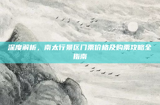 深度解析，南太行景区门票价格及购票攻略全指南