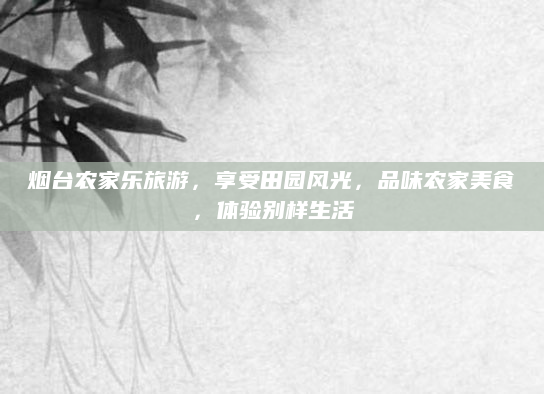 烟台农家乐旅游,享受田园风光,品味农家美食,体验别样生活