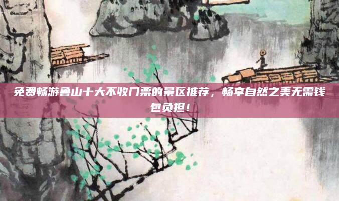 免费畅游鲁山十大不收门票的景区推荐,畅享自然之美无需钱包负担!