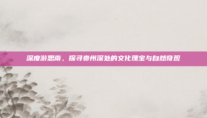 深度游思南，探寻贵州深处的文化瑰宝与自然奇观