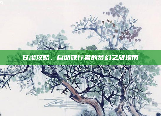 甘肃攻略,自助旅行者的梦幻之旅指南