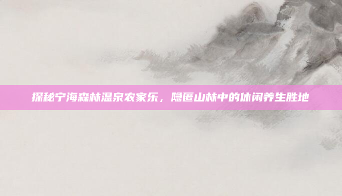 探秘宁海森林温泉农家乐,隐匿山林中的休闲养生胜地