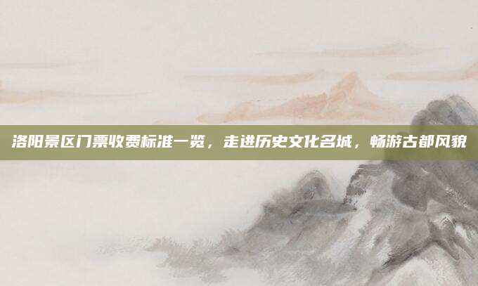 洛阳景区门票收费标准一览,走进历史文化名城,畅游古都风貌