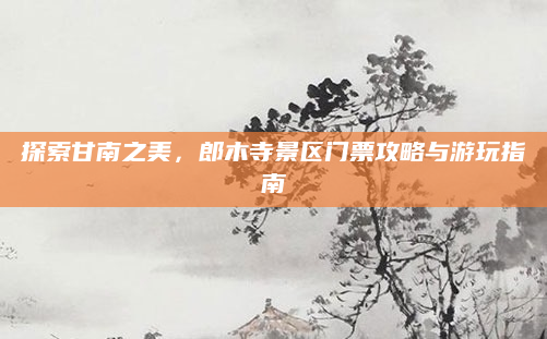 探索甘南之美,郎木寺景区门票攻略与游玩指南