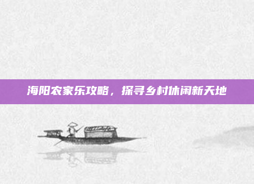 海阳农家乐攻略,探寻乡村休闲新天地