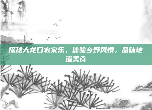 探秘大龙口农家乐，体验乡野风情，品味地道美食