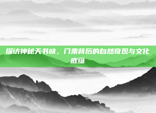 探访神秘天书峡,门票背后的自然奇观与文化底蕴