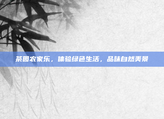 茶园农家乐,体验绿色生活,品味自然美景