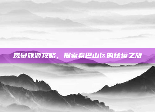 岚皋旅游攻略,探索秦巴山区的秘境之旅