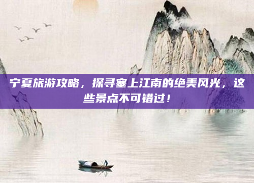 宁夏旅游攻略,探寻塞上江南的绝美风光,这些景点不可错过!