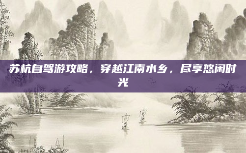 苏杭自驾游攻略,穿越江南水乡,尽享悠闲时光