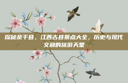 探秘余干县,江西古县景点大全,历史与现代交融的旅游天堂