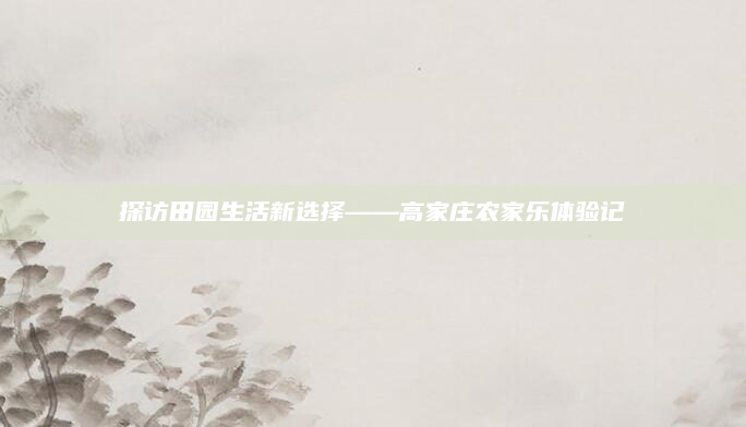 探访田园生活新选择——高家庄农家乐体验记