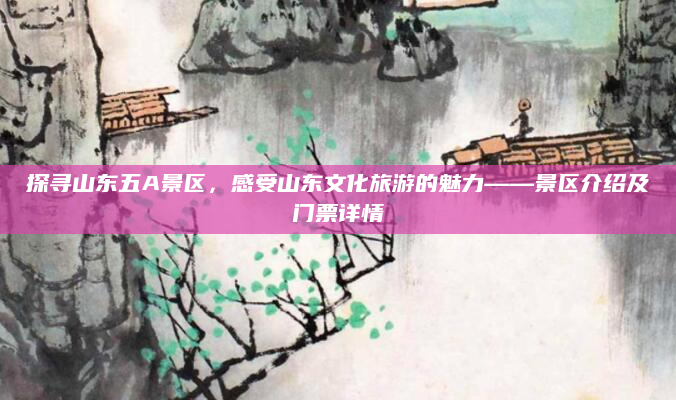 探寻山东五A景区，感受山东文化旅游的魅力——景区介绍及门票详情