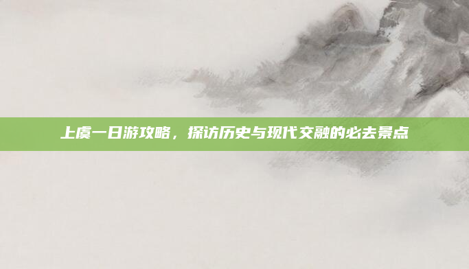 上虞一日游攻略，探访历史与现代交融的必去景点