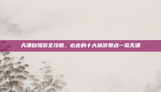 天津自驾游全攻略，必去的十大旅游景点一览无遗