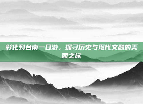 彰化到台南一日游，探寻历史与现代交融的美丽之旅